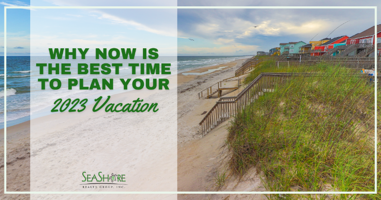 why now is the best time to plan your 2023 vacation | seashore realty
