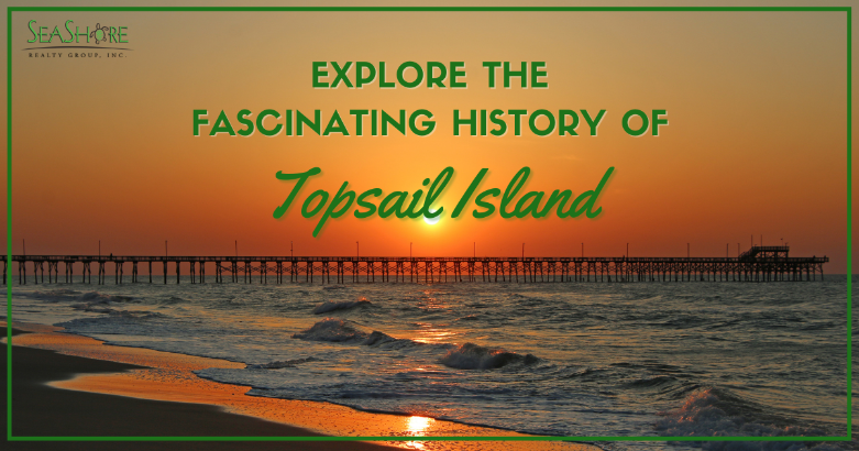 explore the fascinating history of topsail island | seashore realty
