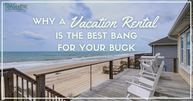 why a vacation rental is the best bang for your buck | seashore realty